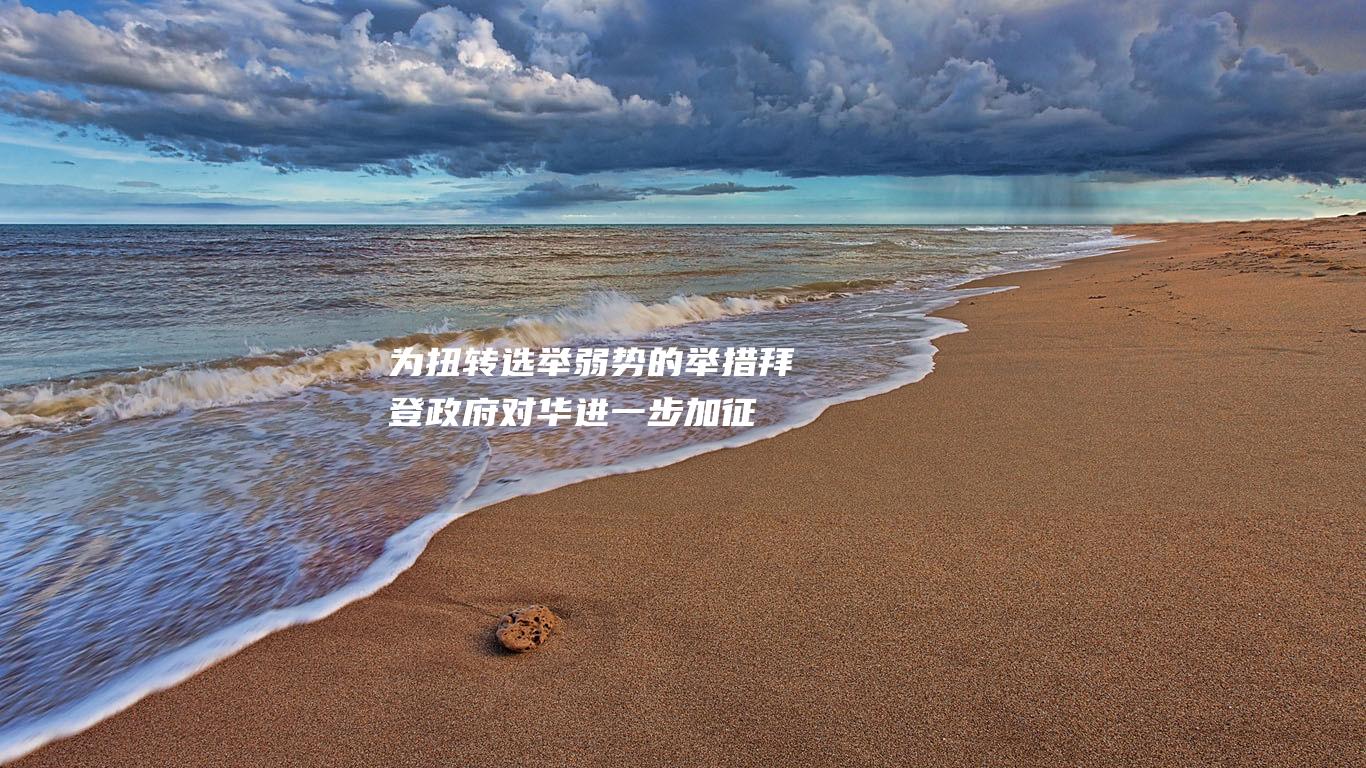 为扭转选举弱势的举措拜登政府对华进一步加征