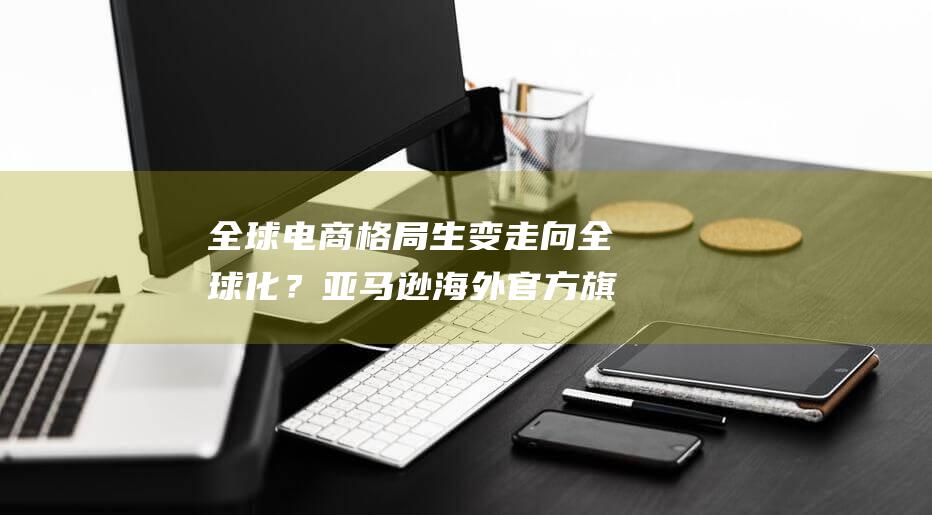 全球电商格局生变走向全球化？亚马逊海外官方旗